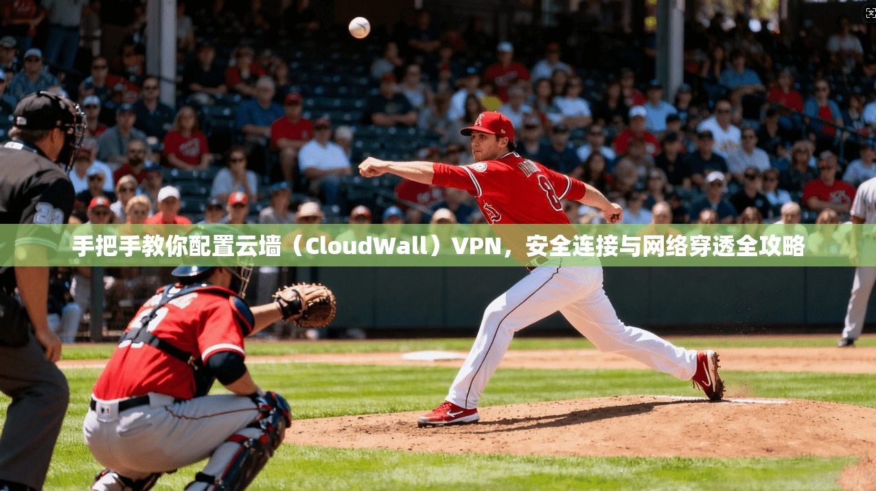 手把手教你配置云墙（CloudWall）VPN，安全连接与网络穿透全攻略