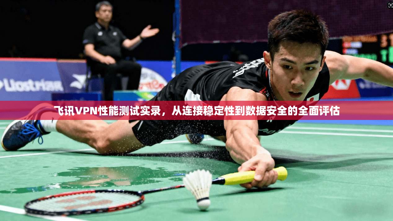 飞讯VPN性能测试实录，从连接稳定性到数据安全的全面评估