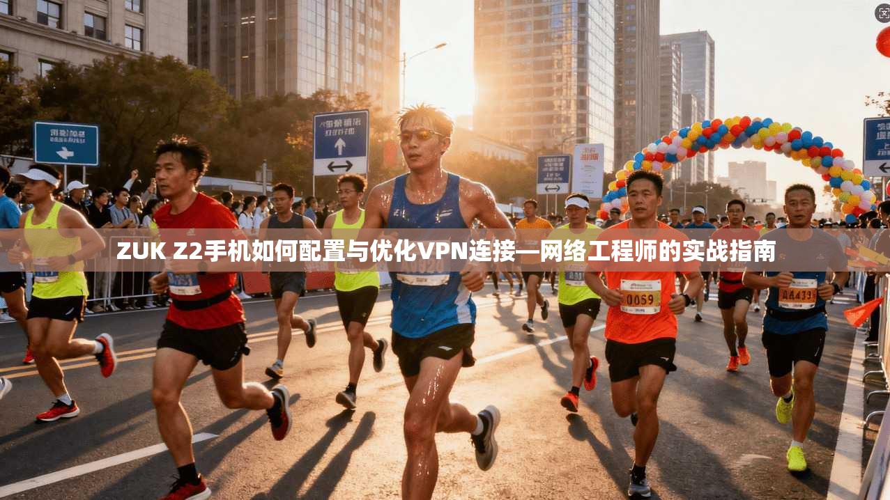 ZUK Z2手机如何配置与优化VPN连接—网络工程师的实战指南