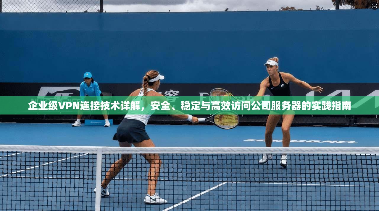 企业级VPN连接技术详解，安全、稳定与高效访问公司服务器的实践指南