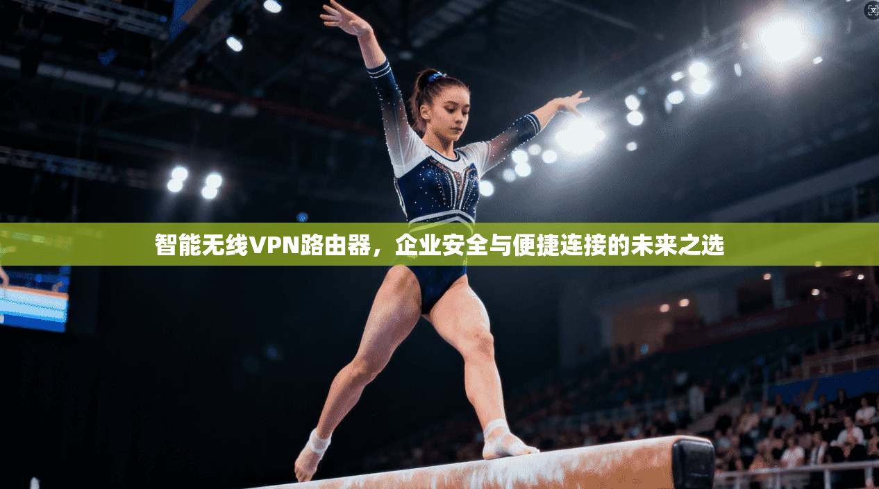 智能无线VPN路由器，企业安全与便捷连接的未来之选