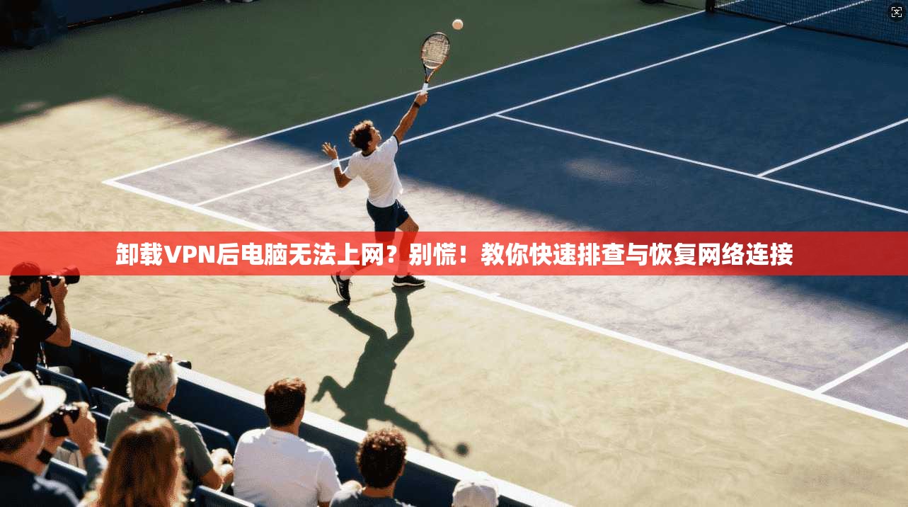 卸载VPN后电脑无法上网？别慌！教你快速排查与恢复网络连接