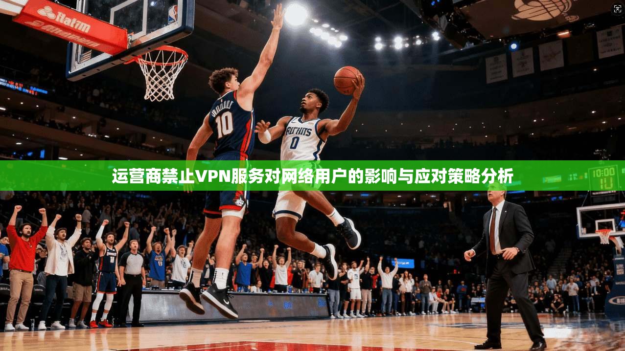 运营商禁止VPN服务对网络用户的影响与应对策略分析