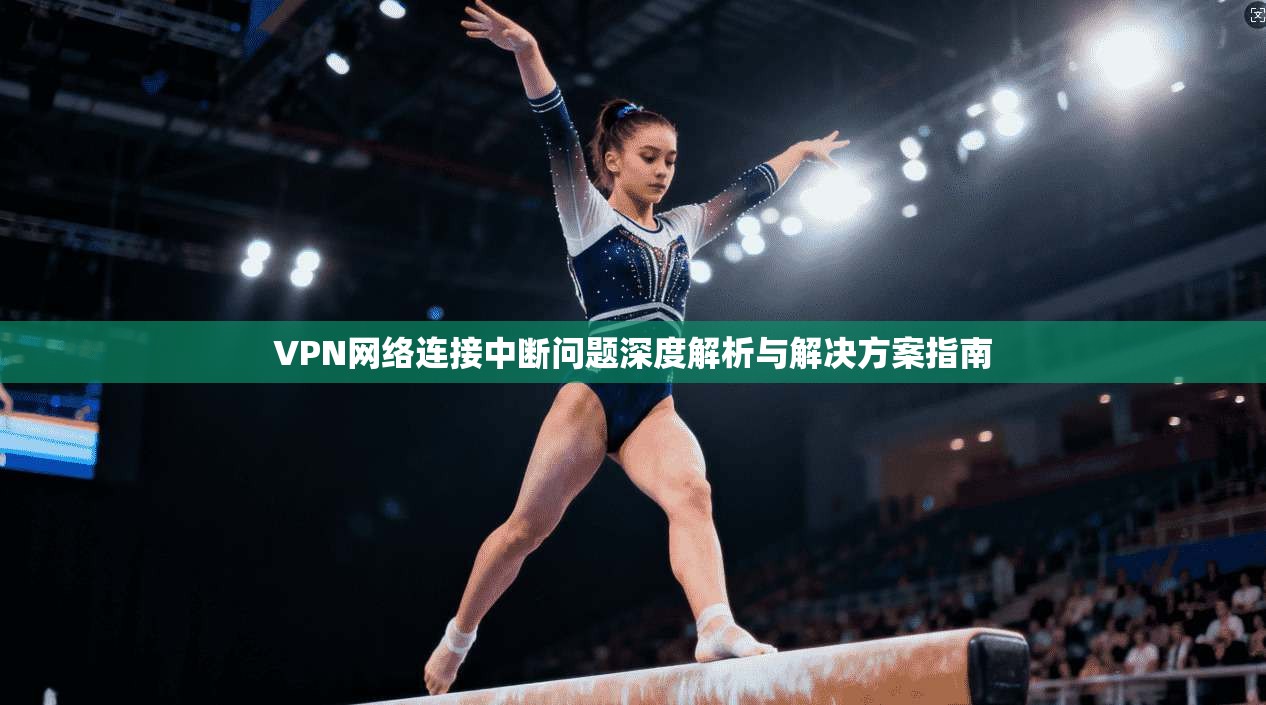 VPN网络连接中断问题深度解析与解决方案指南