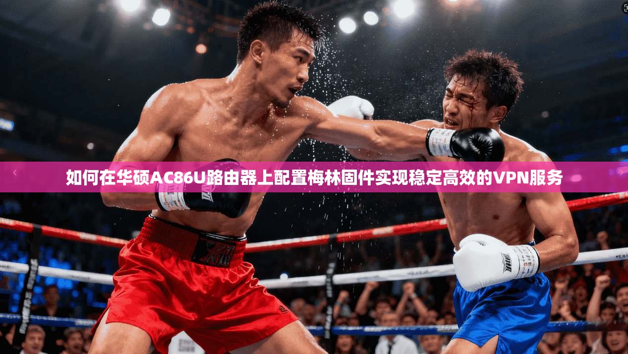 如何在华硕AC86U路由器上配置梅林固件实现稳定高效的VPN服务