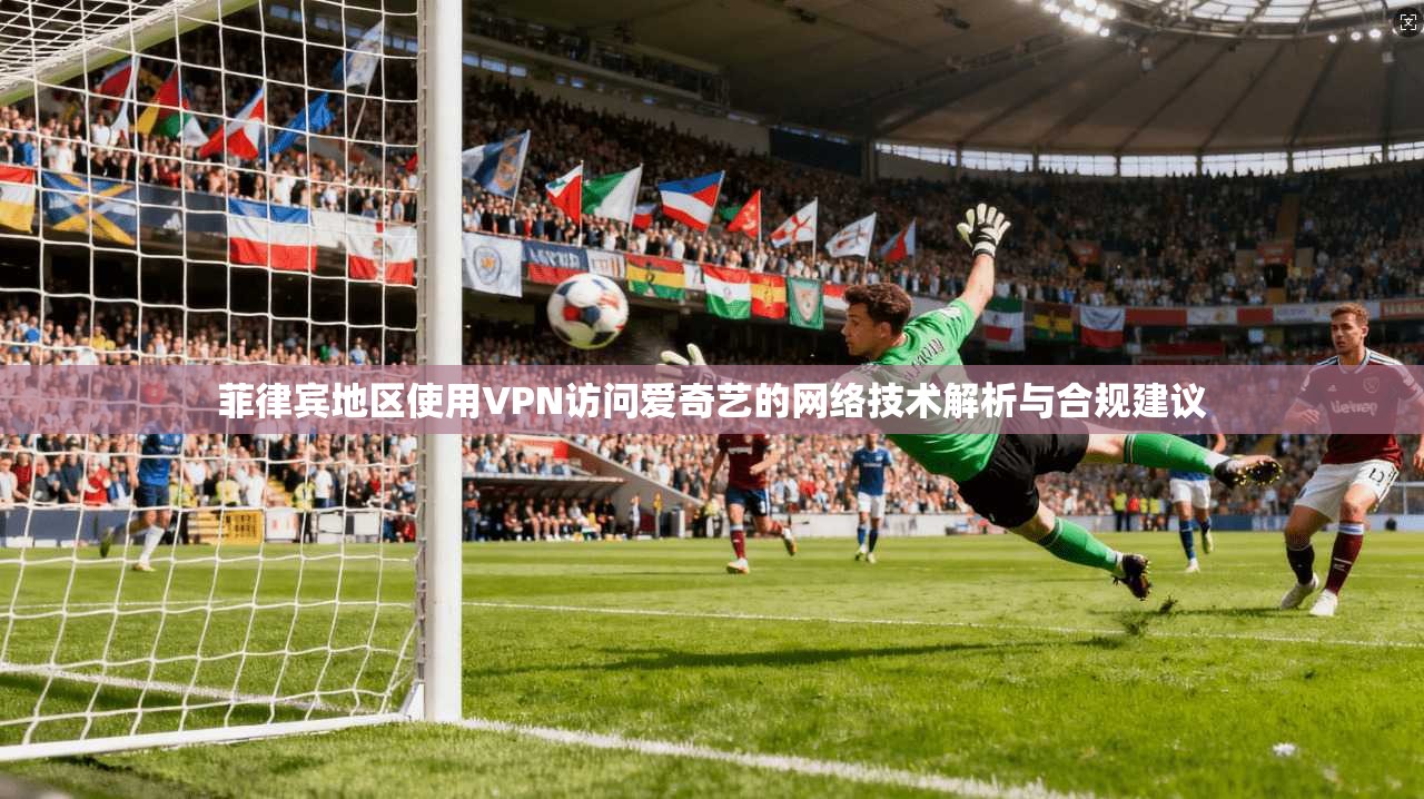 菲律宾地区使用VPN访问爱奇艺的网络技术解析与合规建议