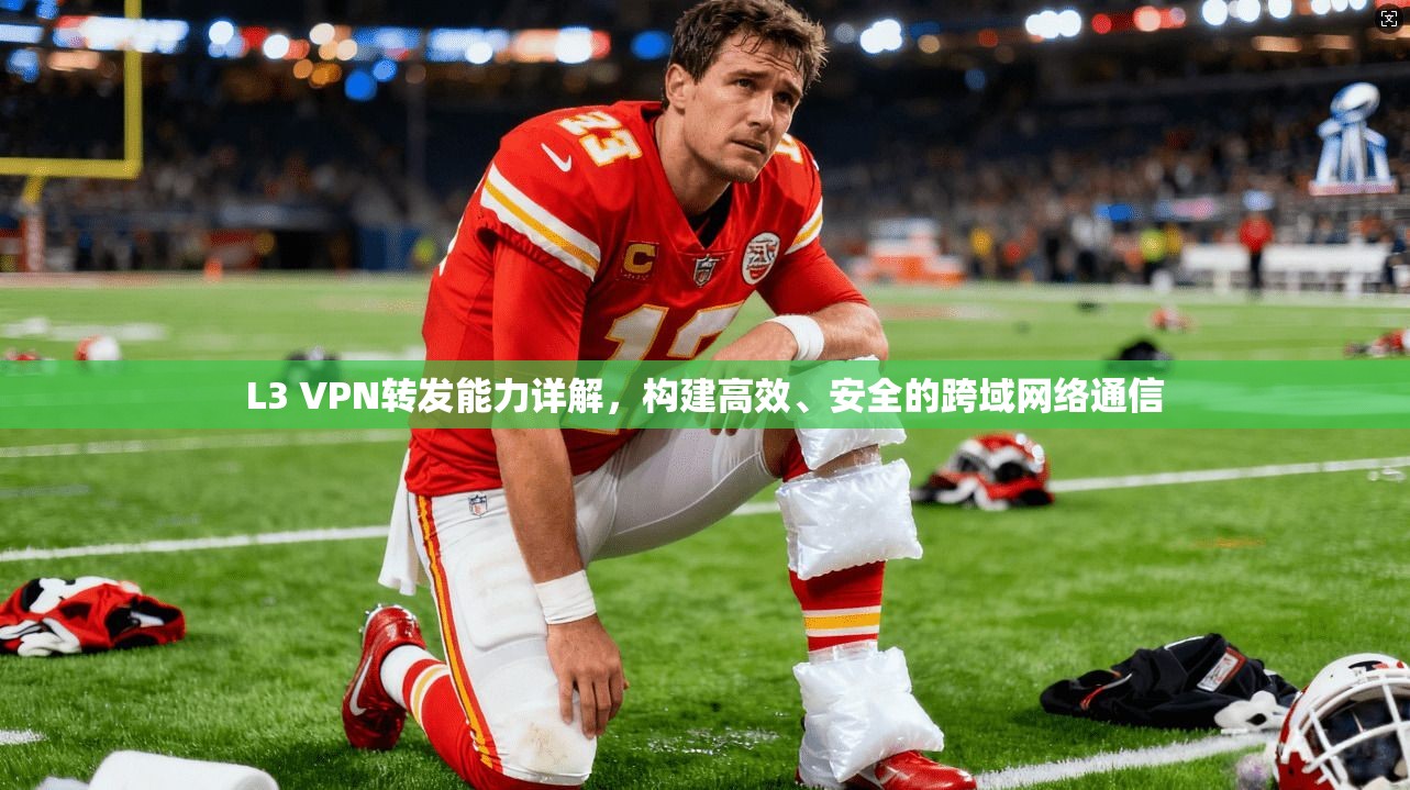 L3 VPN转发能力详解，构建高效、安全的跨域网络通信