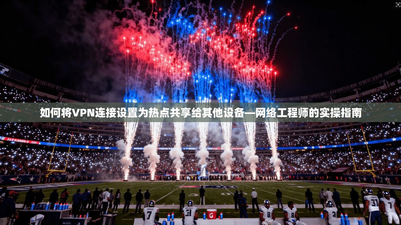 如何将VPN连接设置为热点共享给其他设备—网络工程师的实操指南