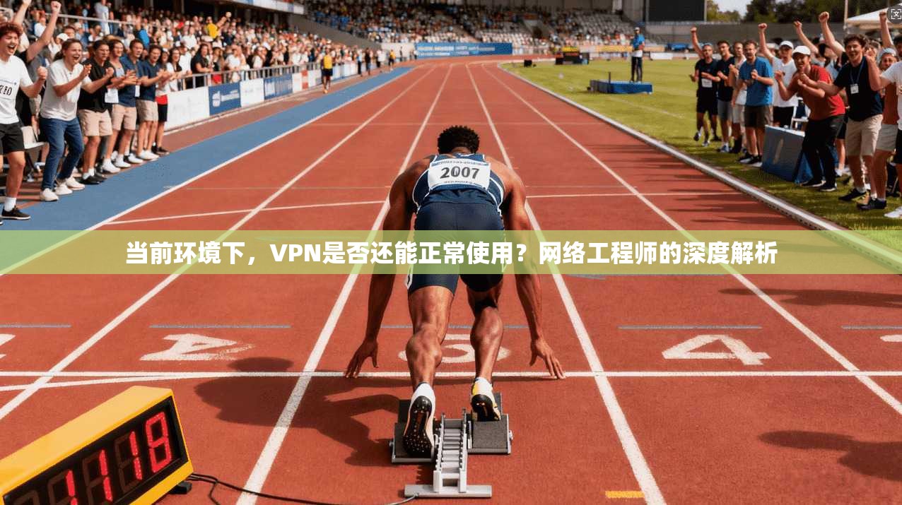 当前环境下，VPN是否还能正常使用？网络工程师的深度解析