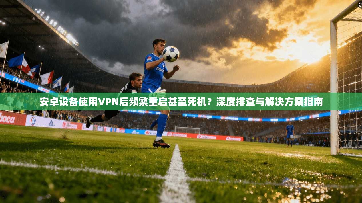 安卓设备使用VPN后频繁重启甚至死机？深度排查与解决方案指南
