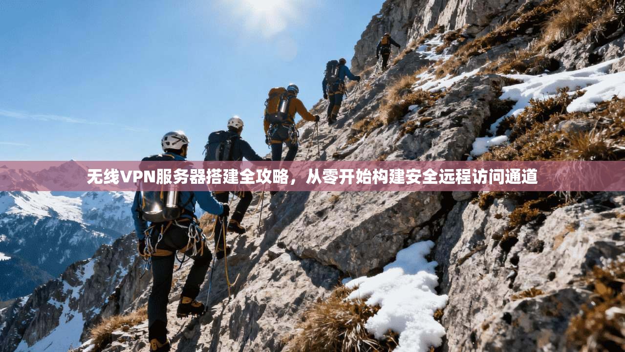 无线VPN服务器搭建全攻略，从零开始构建安全远程访问通道