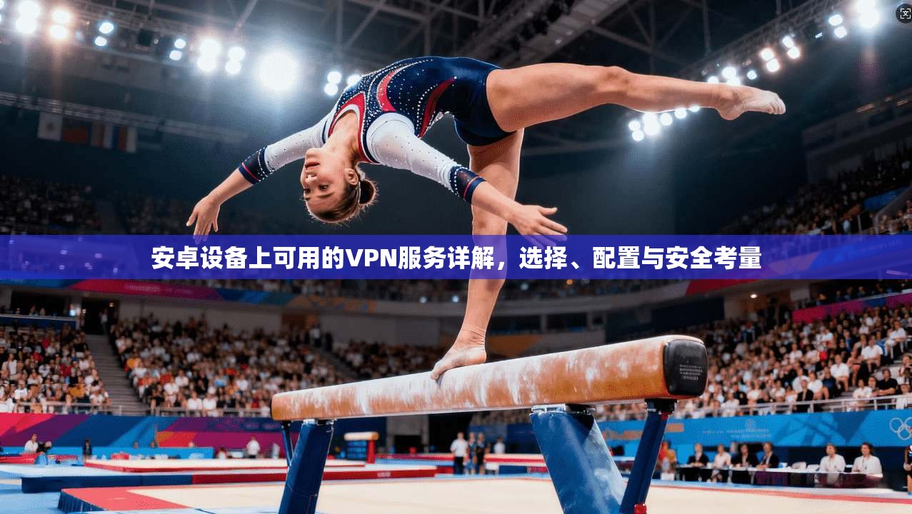 安卓设备上可用的VPN服务详解，选择、配置与安全考量