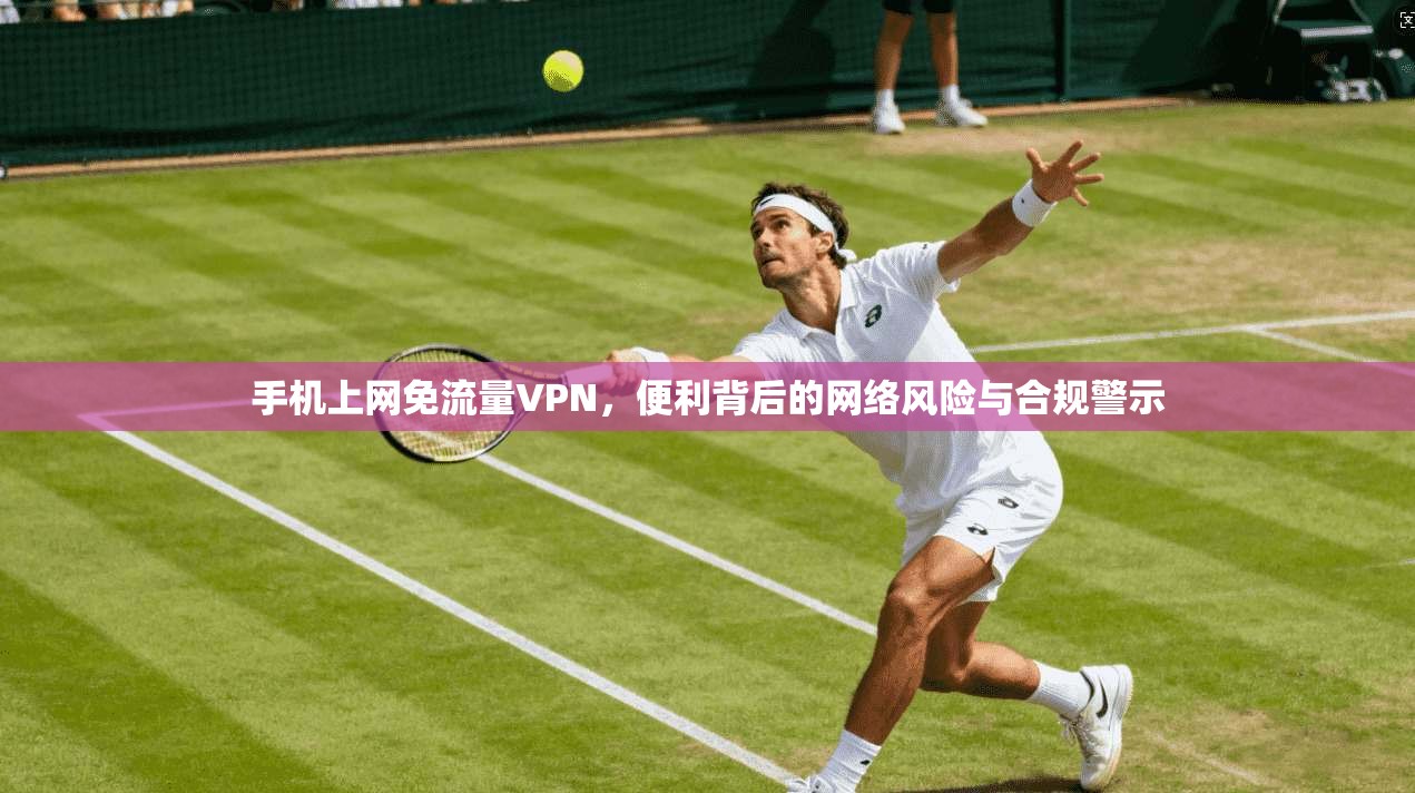手机上网免流量VPN，便利背后的网络风险与合规警示
