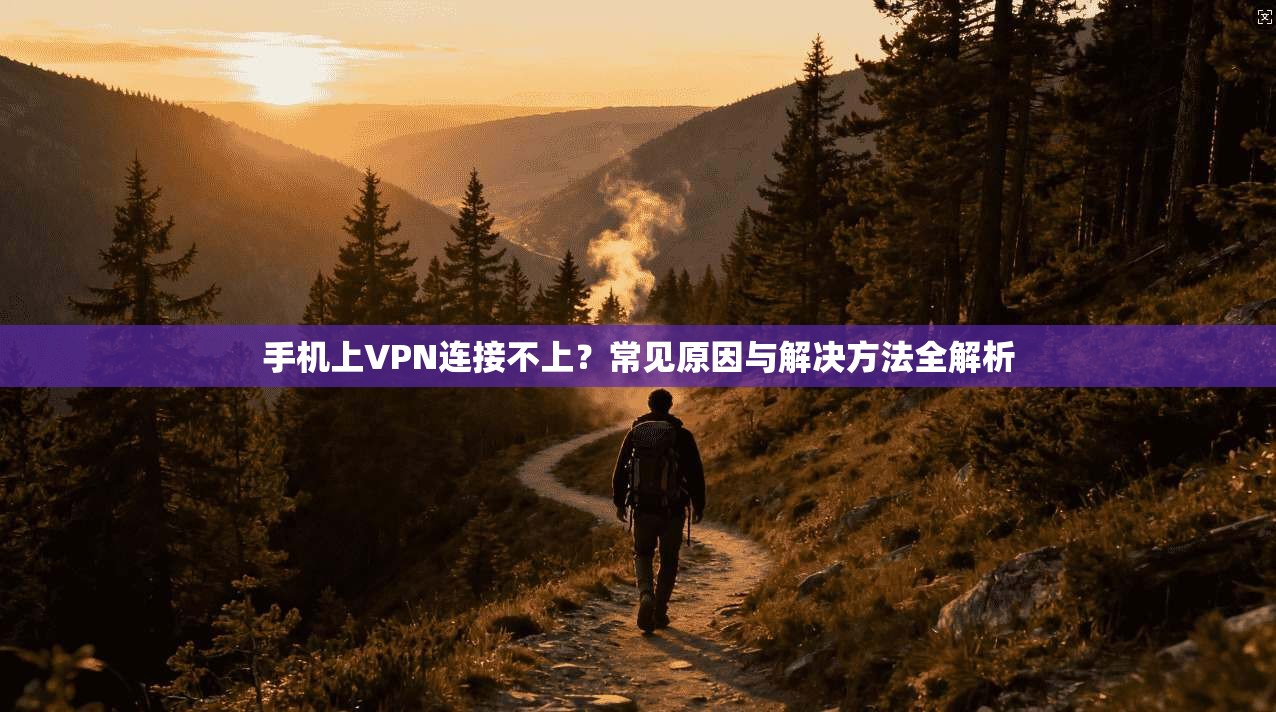 手机上VPN连接不上？常见原因与解决方法全解析