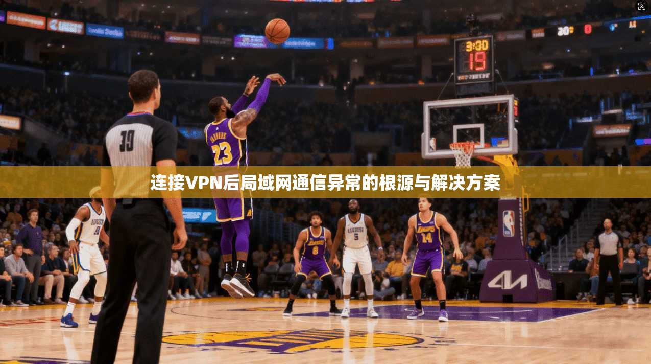 连接VPN后局域网通信异常的根源与解决方案