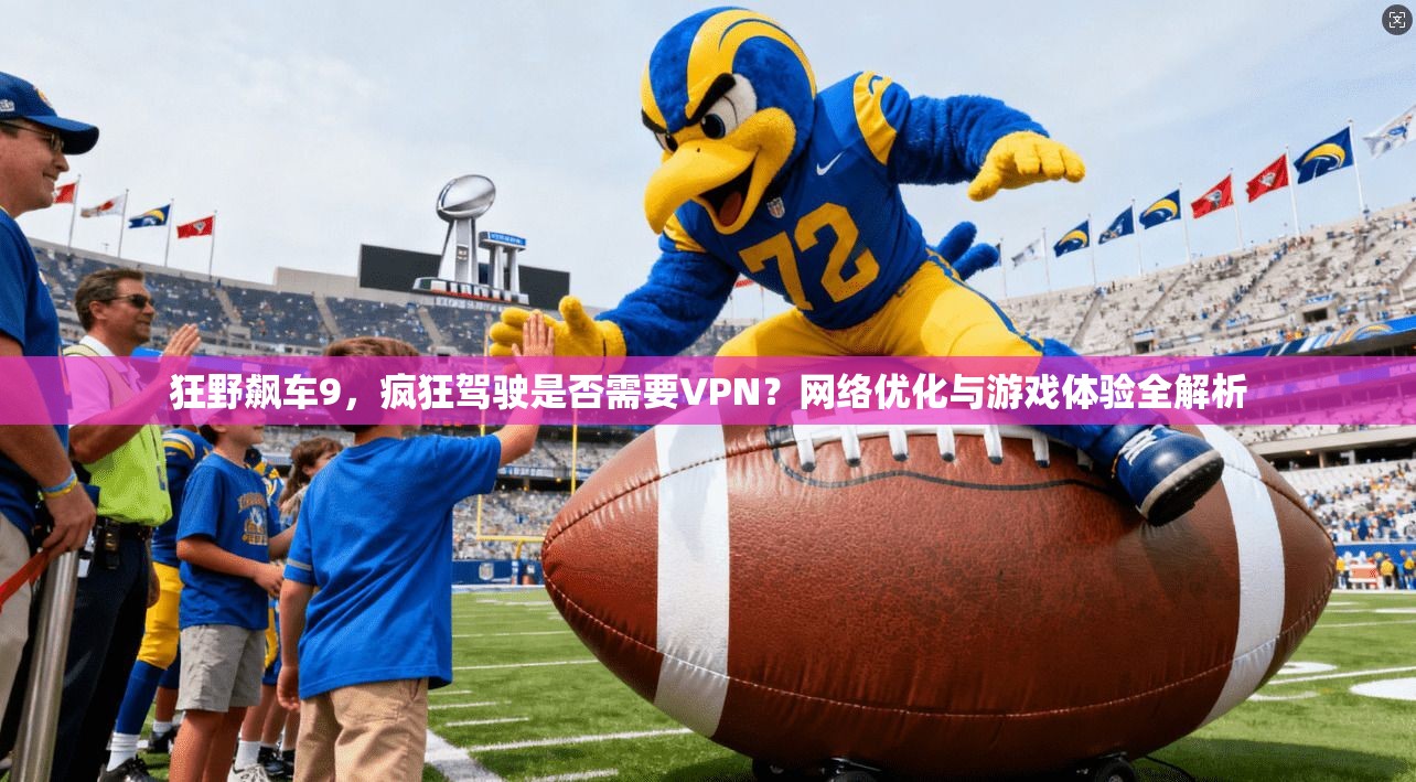狂野飙车9，疯狂驾驶是否需要VPN？网络优化与游戏体验全解析