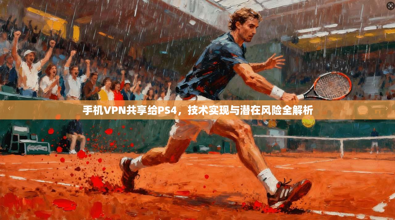 手机VPN共享给PS4，技术实现与潜在风险全解析