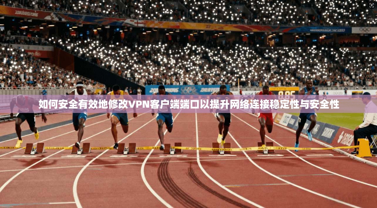 如何安全有效地修改VPN客户端端口以提升网络连接稳定性与安全性