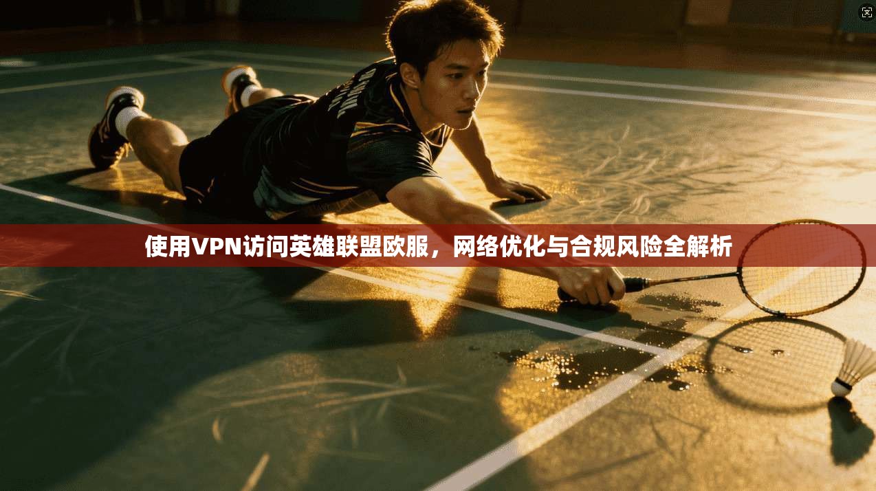 使用VPN访问英雄联盟欧服，网络优化与合规风险全解析