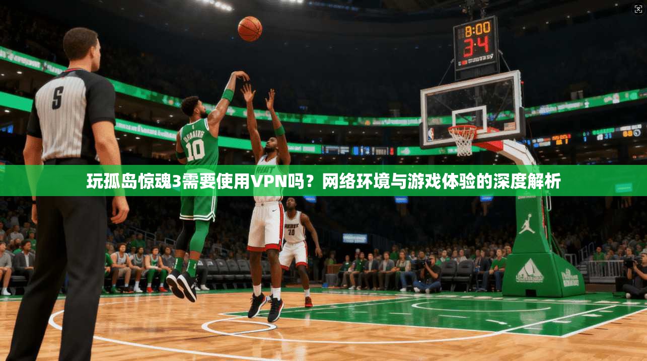 玩孤岛惊魂3需要使用VPN吗？网络环境与游戏体验的深度解析