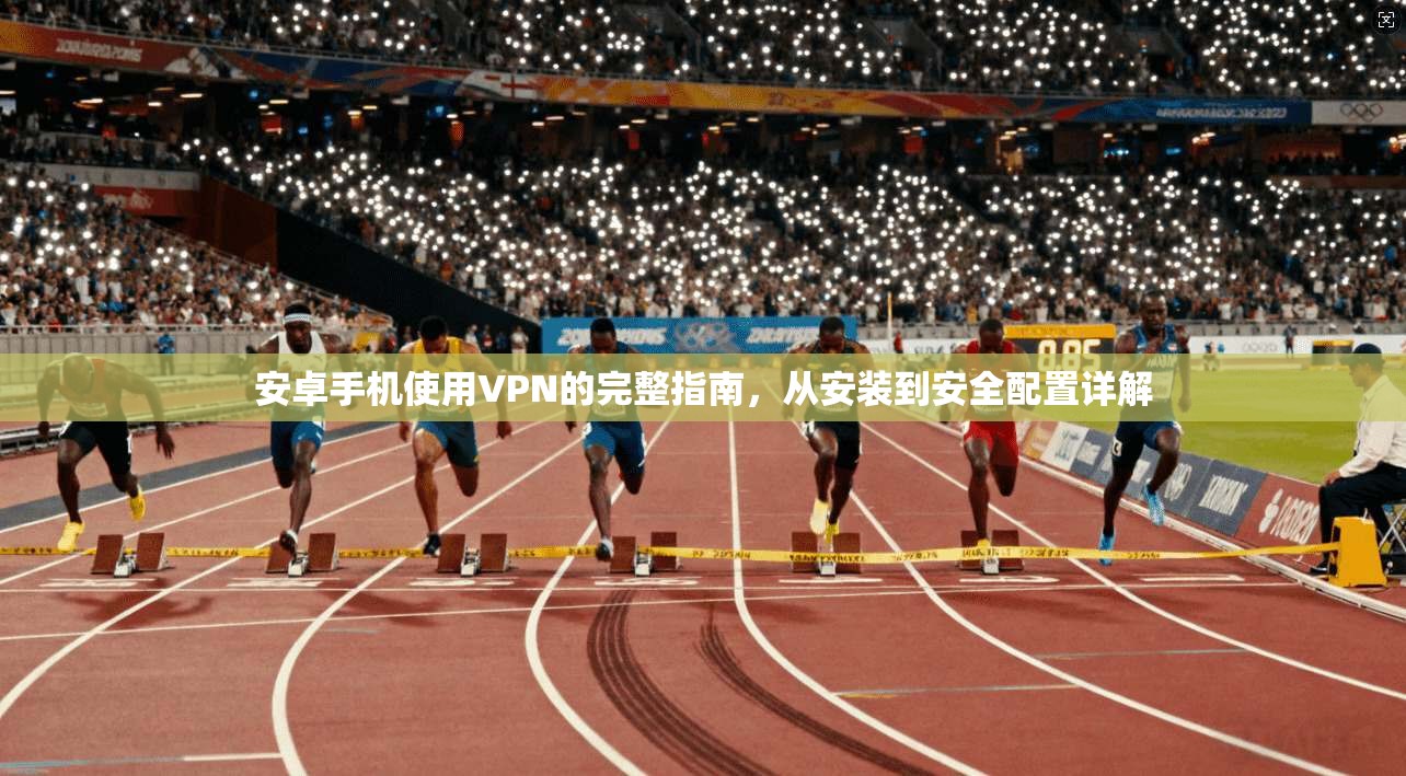 安卓手机使用VPN的完整指南，从安装到安全配置详解