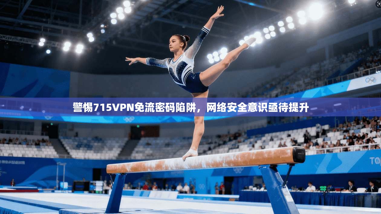 警惕715VPN免流密码陷阱，网络安全意识亟待提升