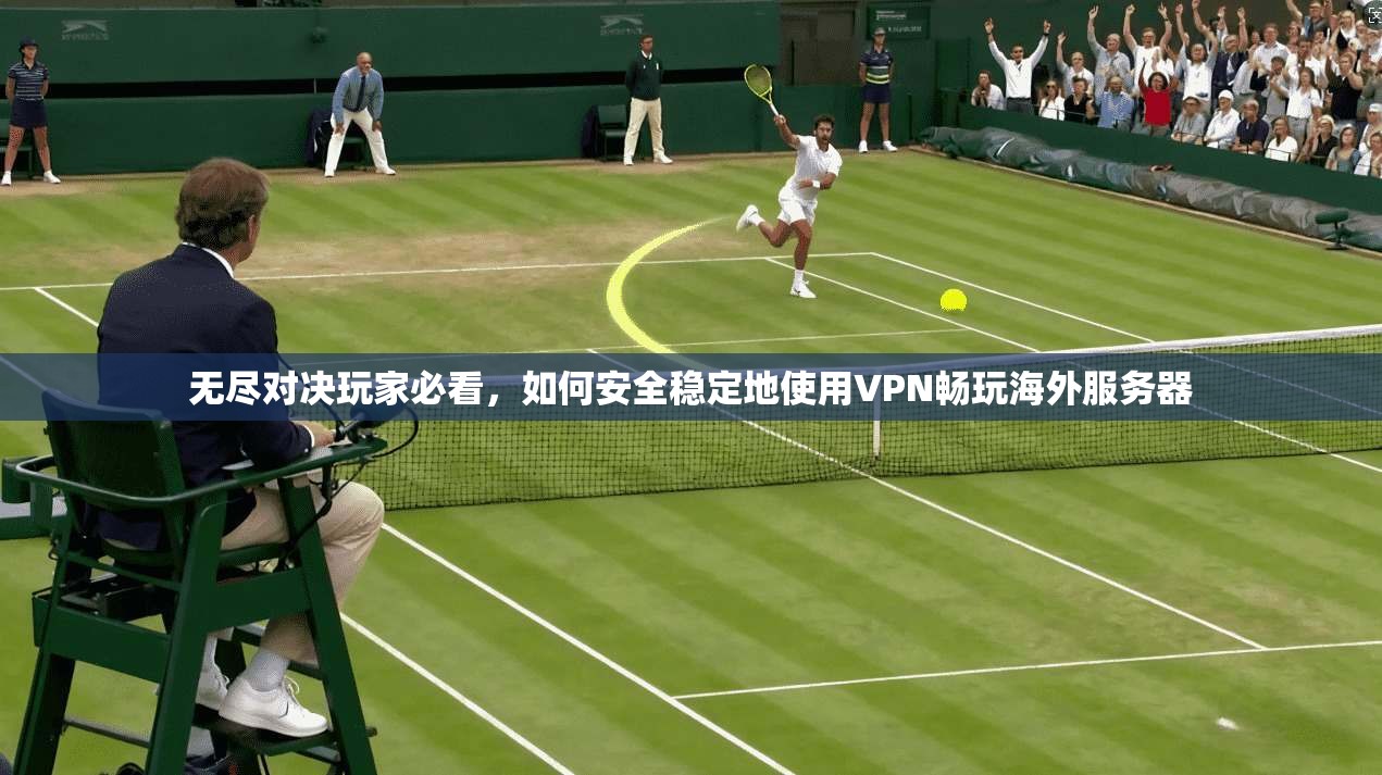 无尽对决玩家必看，如何安全稳定地使用VPN畅玩海外服务器