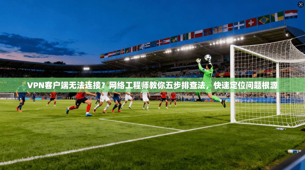 VPN客户端无法连接？网络工程师教你五步排查法，快速定位问题根源