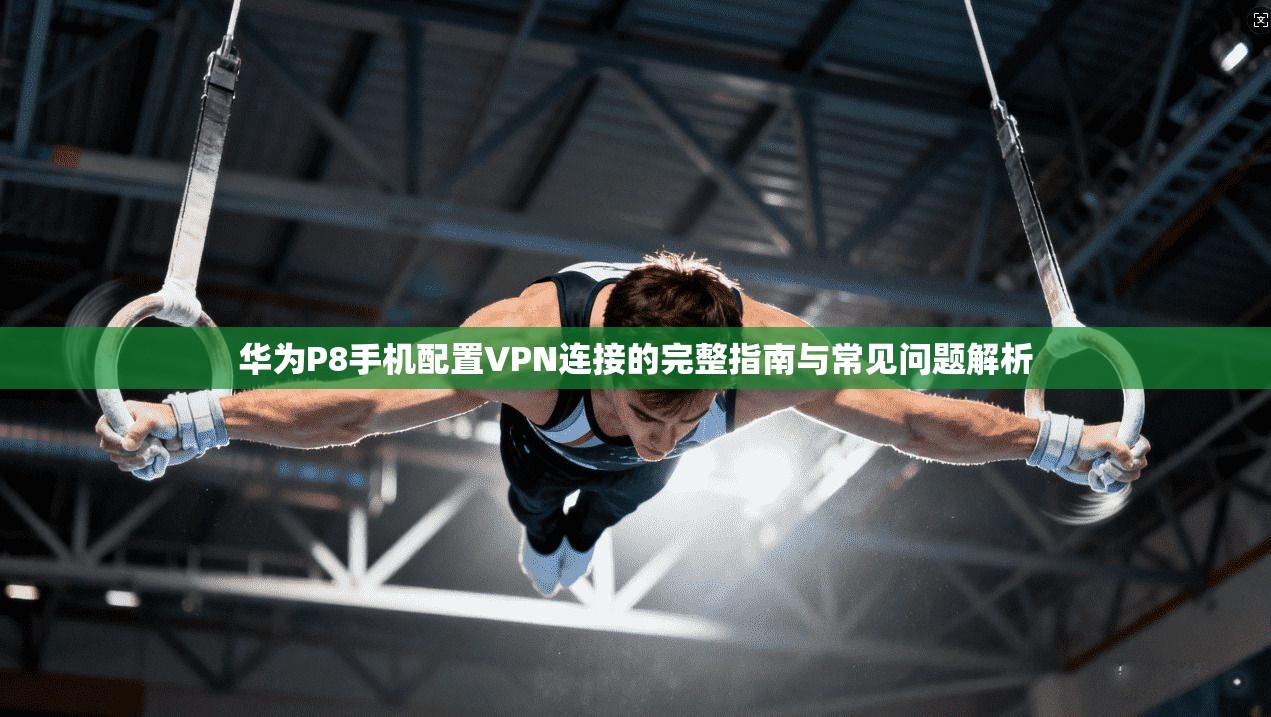 华为P8手机配置VPN连接的完整指南与常见问题解析