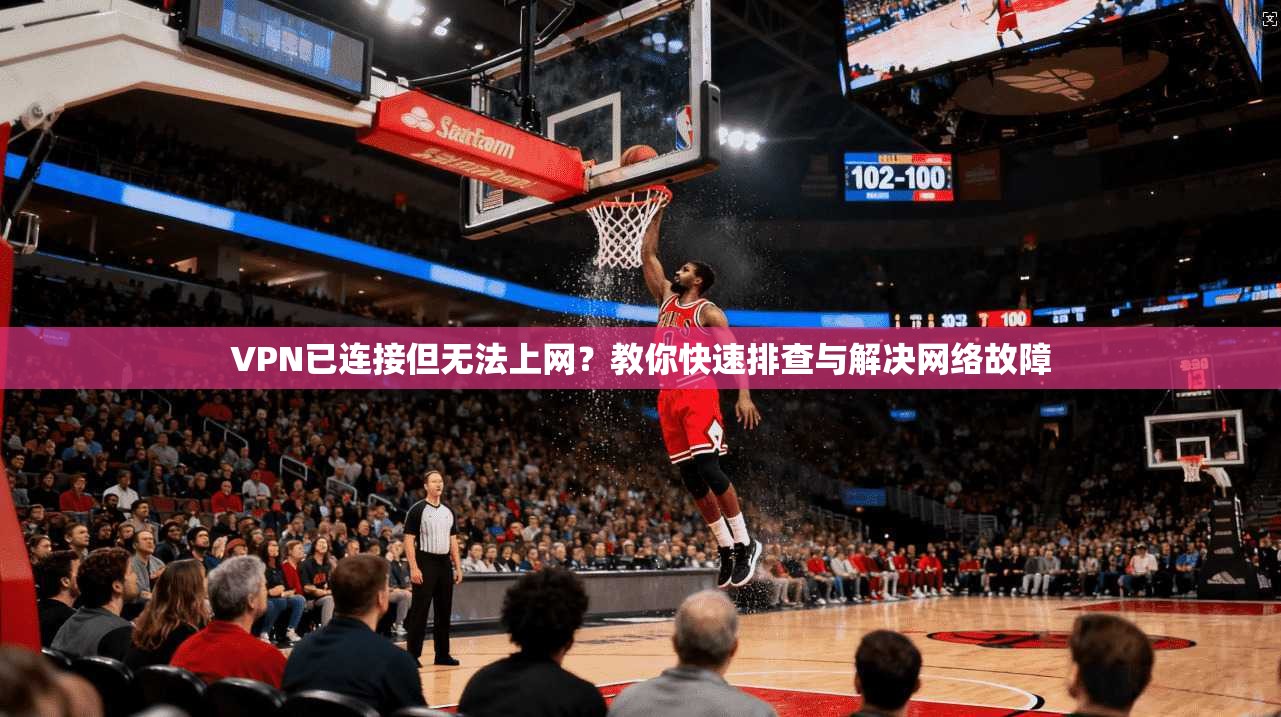 VPN已连接但无法上网？教你快速排查与解决网络故障