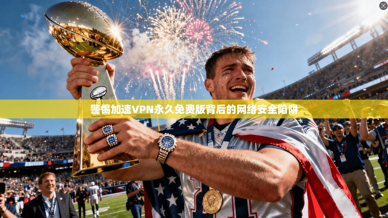 警惕加速VPN永久免费版背后的网络安全陷阱