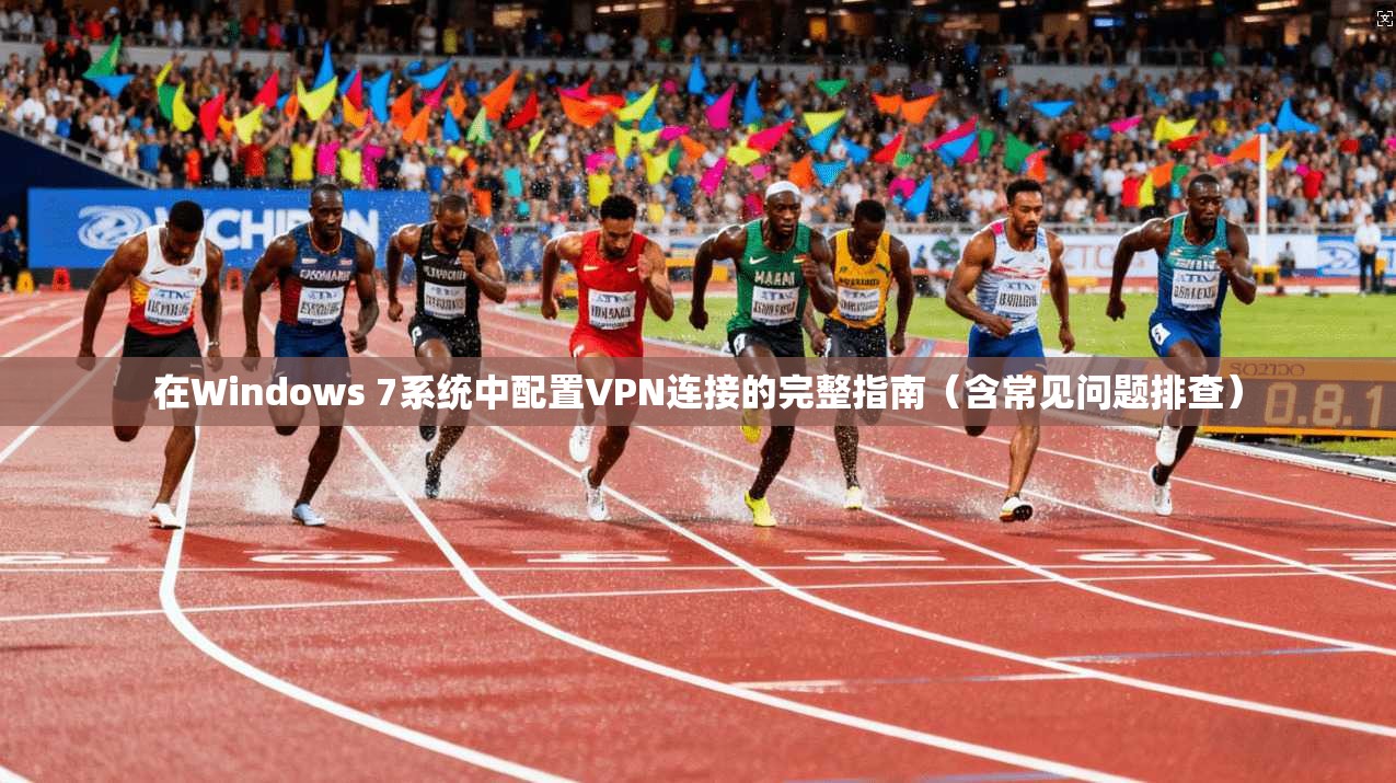 在Windows 7系统中配置VPN连接的完整指南（含常见问题排查）