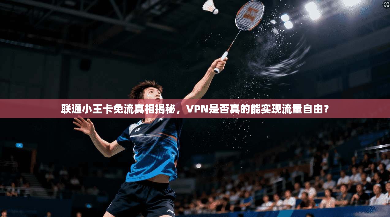 联通小王卡免流真相揭秘，VPN是否真的能实现流量自由？