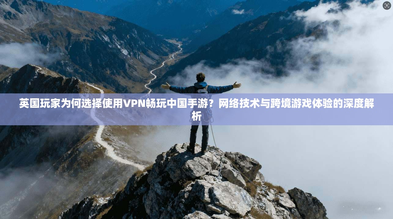 英国玩家为何选择使用VPN畅玩中国手游？网络技术与跨境游戏体验的深度解析