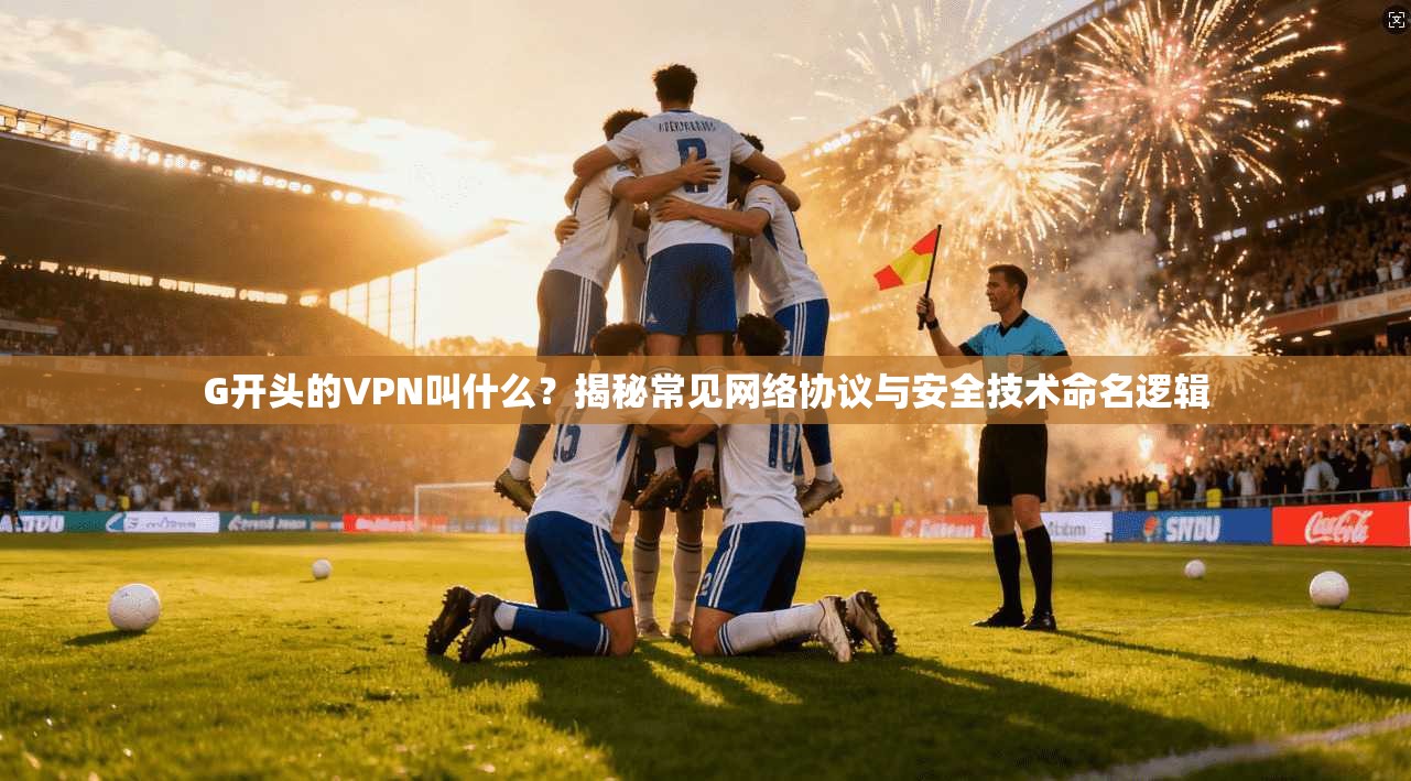 G开头的VPN叫什么？揭秘常见网络协议与安全技术命名逻辑