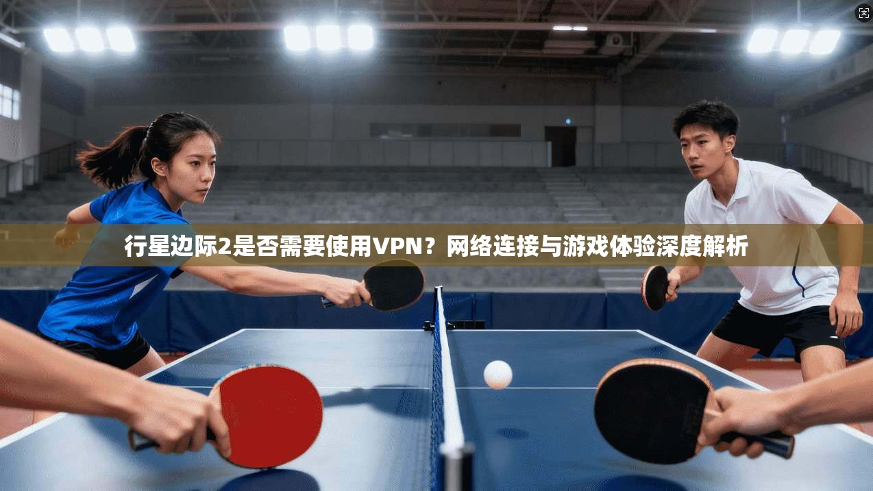 行星边际2是否需要使用VPN？网络连接与游戏体验深度解析