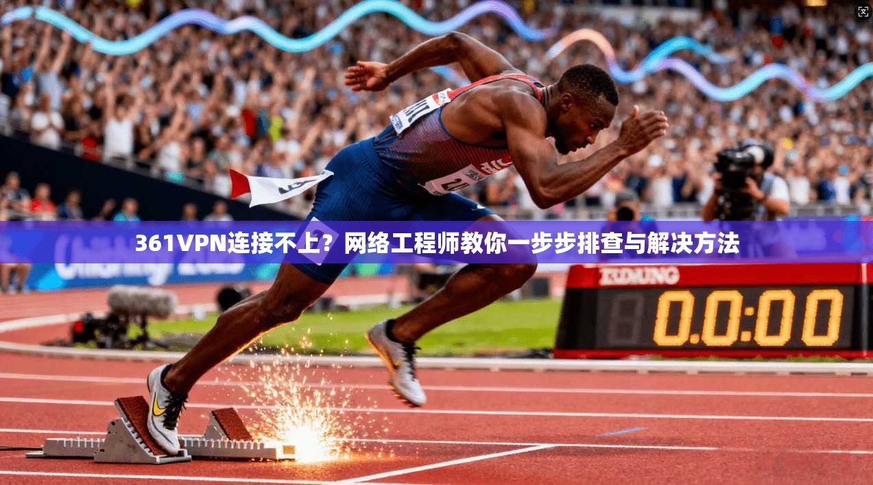 361VPN连接不上？网络工程师教你一步步排查与解决方法