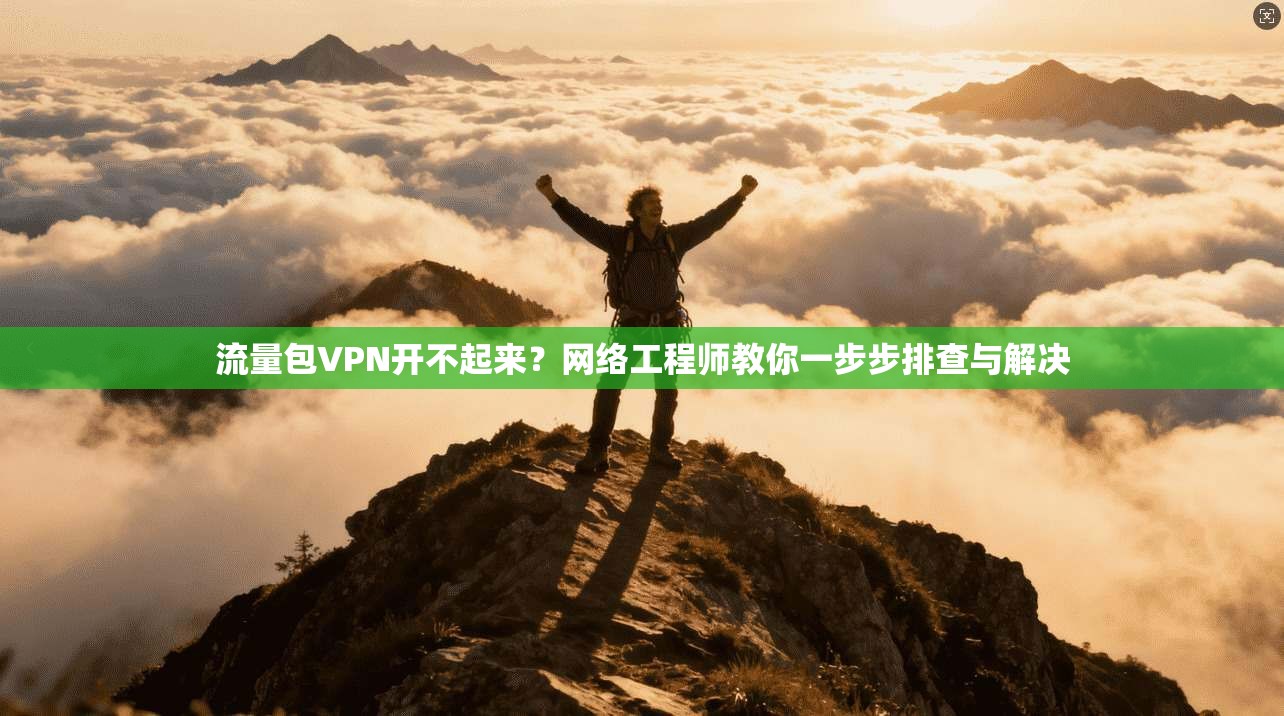 流量包VPN开不起来？网络工程师教你一步步排查与解决