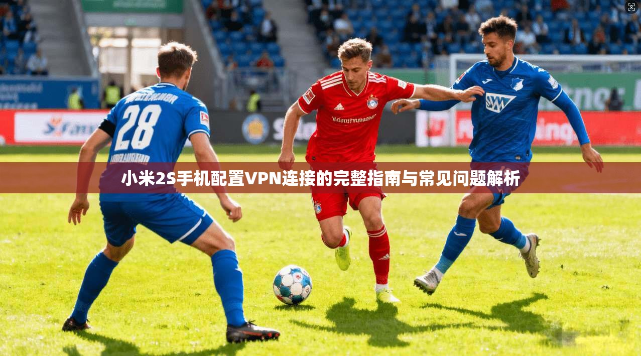 小米2S手机配置VPN连接的完整指南与常见问题解析