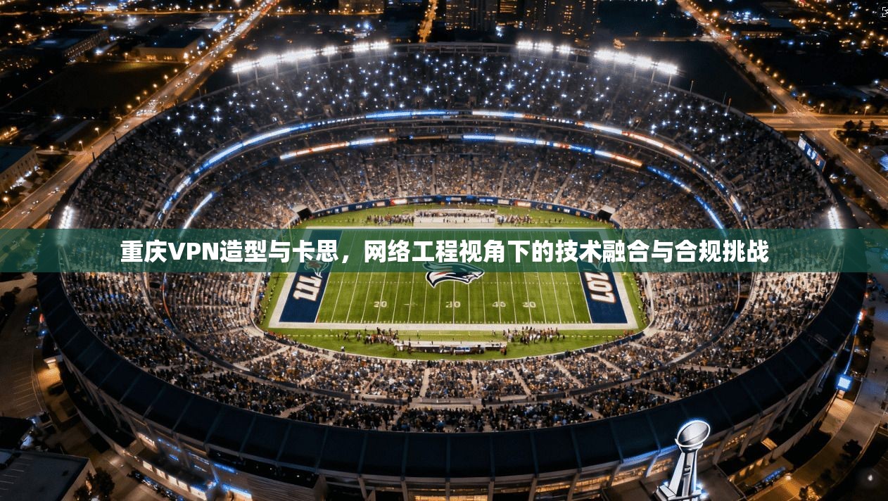 重庆VPN造型与卡思，网络工程视角下的技术融合与合规挑战
