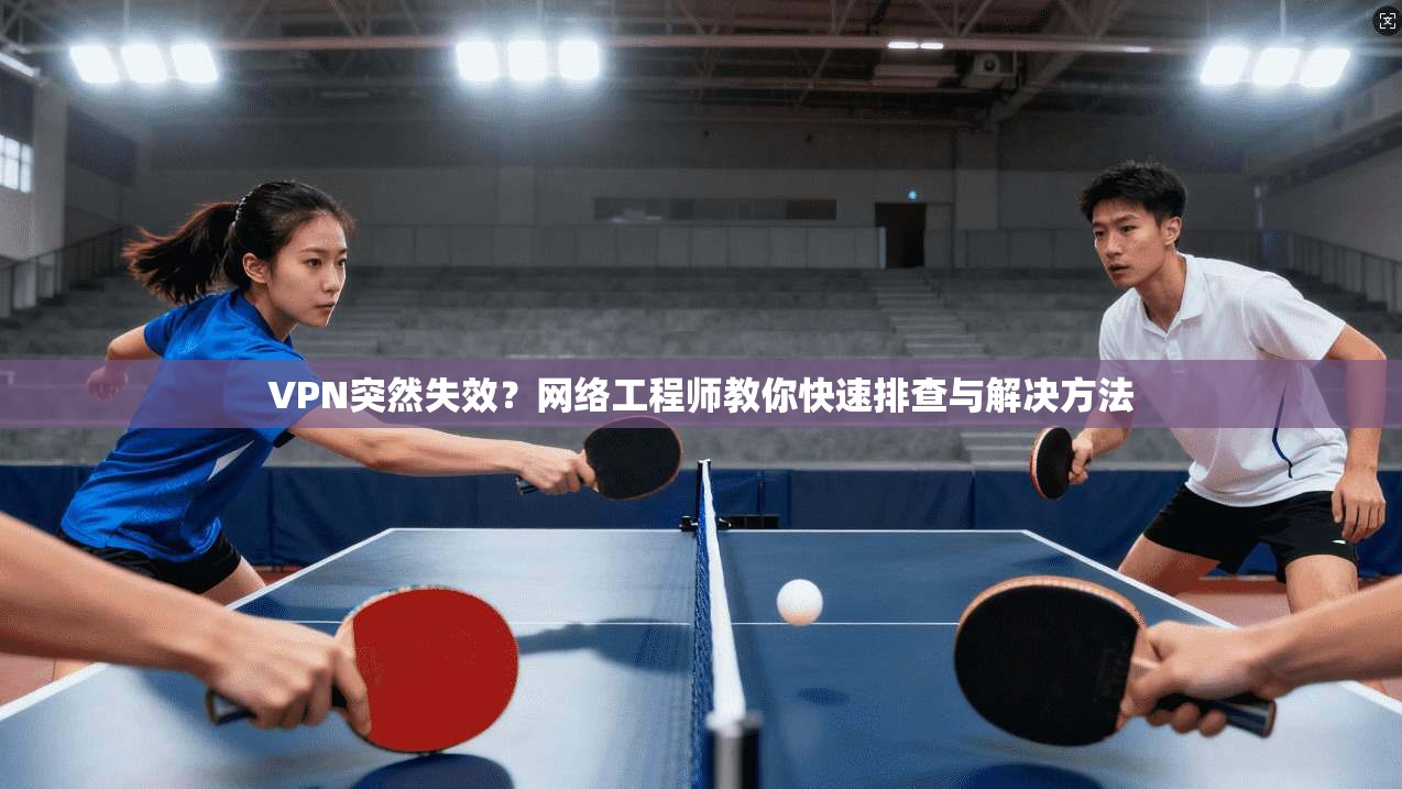 VPN突然失效？网络工程师教你快速排查与解决方法