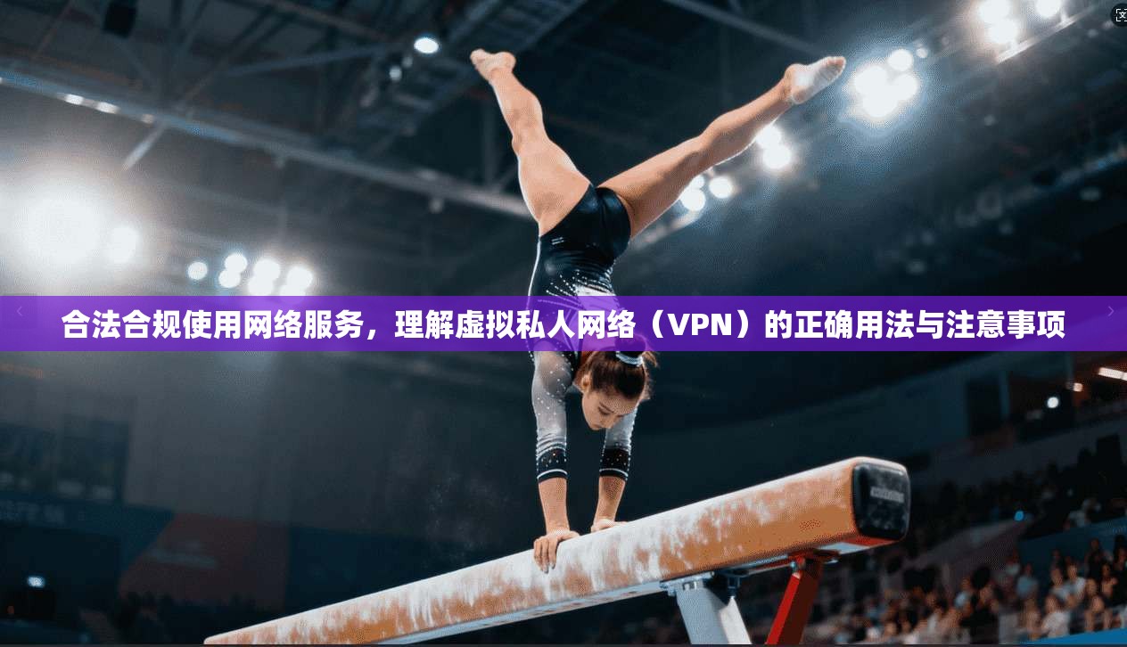 合法合规使用网络服务，理解虚拟私人网络（VPN）的正确用法与注意事项