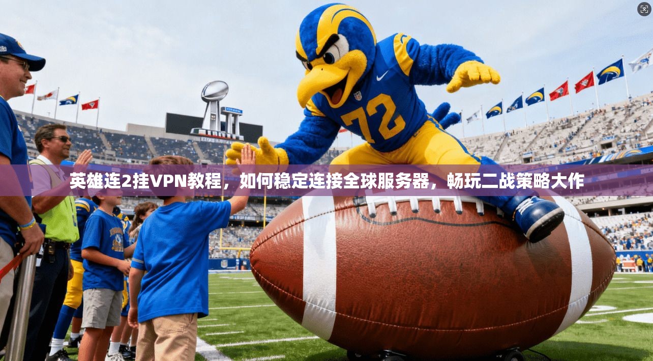 英雄连2挂VPN教程，如何稳定连接全球服务器，畅玩二战策略大作
