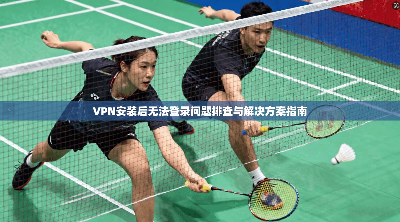 VPN安装后无法登录问题排查与解决方案指南