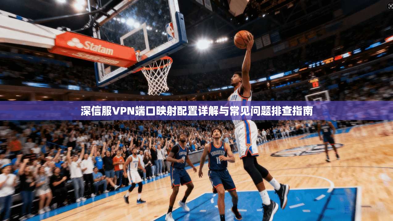 深信服VPN端口映射配置详解与常见问题排查指南