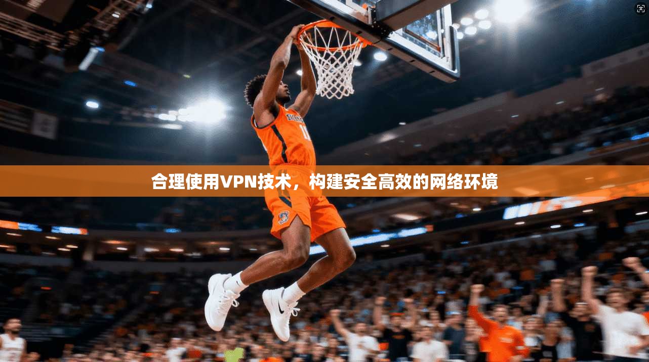 合理使用VPN技术，构建安全高效的网络环境