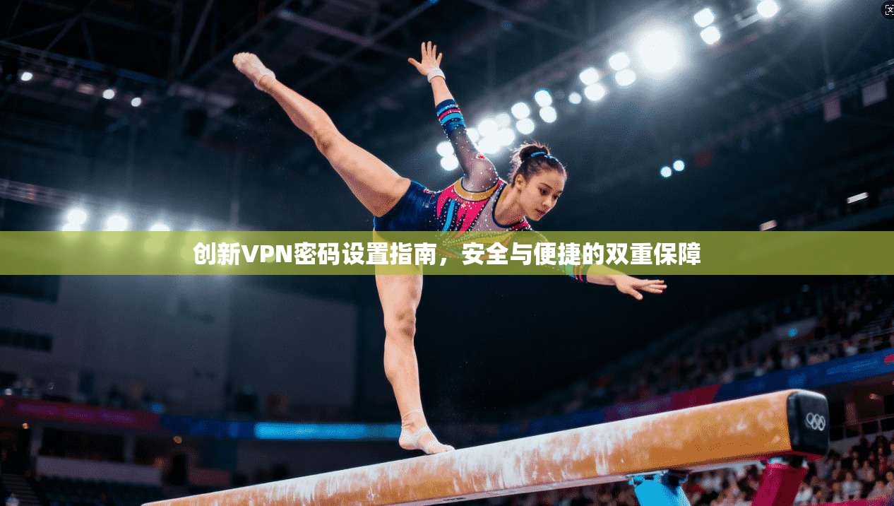 创新VPN密码设置指南，安全与便捷的双重保障