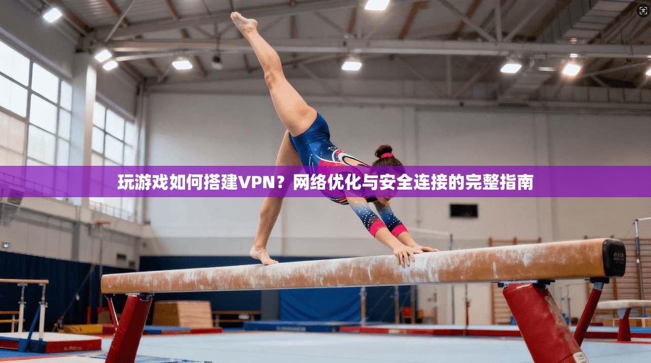 玩游戏如何搭建VPN？网络优化与安全连接的完整指南