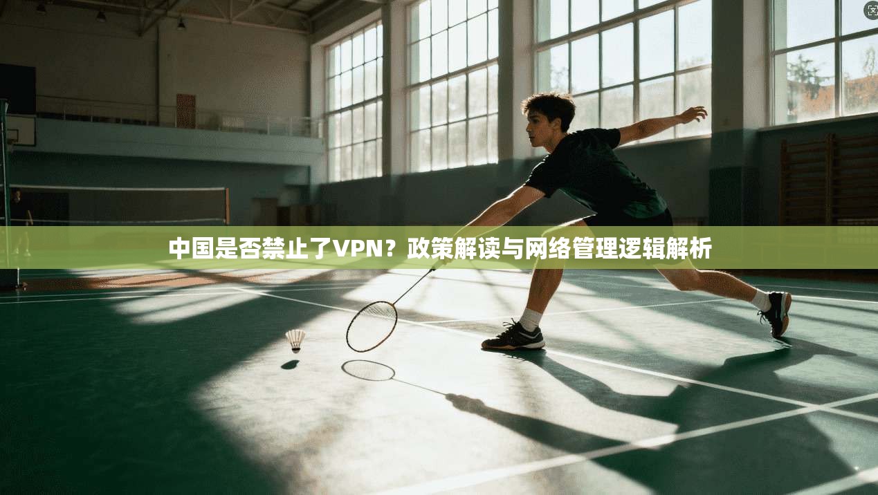 中国是否禁止了VPN？政策解读与网络管理逻辑解析