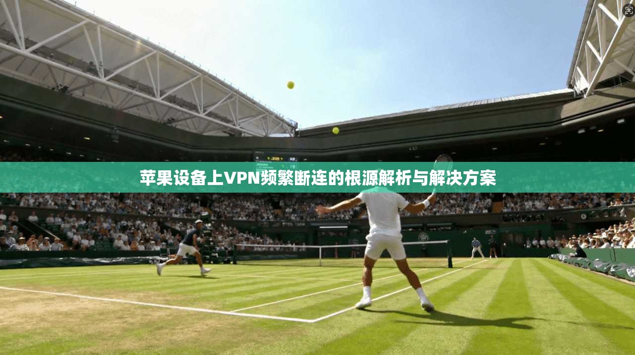 苹果设备上VPN频繁断连的根源解析与解决方案